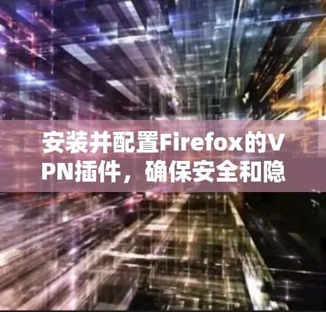 安装并配置Firefox的VPN插件,确保安全和隐私,以下是详细步骤 安装并配置Firefox的VPN插件,确保安全和隐私,以下是详细步骤