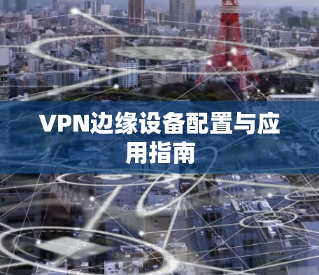 VPN边缘设备配置与应用指南 VPN边缘设备配置与应用指南