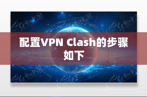 配置VPN Clash的步骤如下 配置VPN Clash的步骤如下