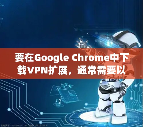 要在Google Chrome中下载VPN扩展,通常需要以下步骤 要在Google Chrome中下载VPN扩展,通常需要以下步骤