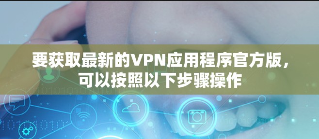 要获取最新的VPN应用程序官方版,可以按照以下步骤操作 要获取最新的VPN应用程序官方版,可以按照以下步骤操作