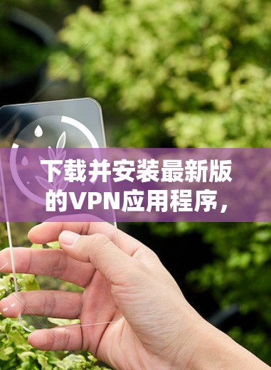 下载并安装最新版的VPN应用程序,您可以按照以下步骤操作 下载并安装最新版的VPN应用程序,您可以按照以下步骤操作