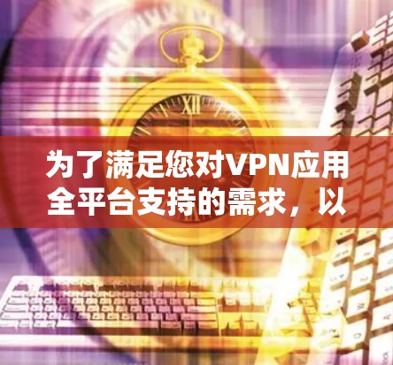 为了满足您对VPN应用全平台支持的需求,以下是几款在Windows、Mac、iOS和Android上都有官方客户端,并且提供中文界面和高级功能的VPN服务推荐 为了满足您对VPN应用全平台支持的需求,以下是几款在Windows、Mac、iOS和Android上都有官方客户端,并且提供中文界面和高级功能的VPN服务推荐