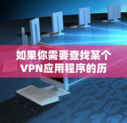 如果你需要查找某个VPN应用程序的历史版本,可以通过以下方式获取 如果你需要查找某个VPN应用程序的历史版本,可以通过以下方式获取