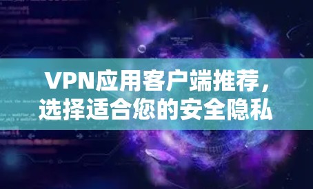 VPN应用客户端推荐,选择适合您的安全隐私保护工具 VPN应用客户端推荐,选择适合您的安全隐私保护工具