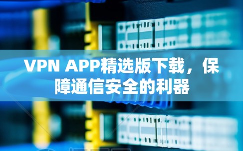 VPN APP精选版下载,保障通信安全的利器 VPN APP精选版下载,保障通信安全的利器