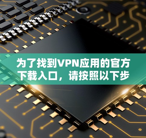 为了找到VPN应用的官方下载入口,请按照以下步骤操作 为了找到VPN应用的官方下载入口,请按照以下步骤操作
