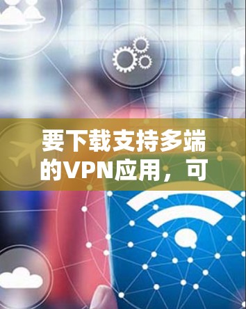 要下载支持多端的VPN应用,可以按照以下步骤操作 要下载支持多端的VPN应用,可以按照以下步骤操作