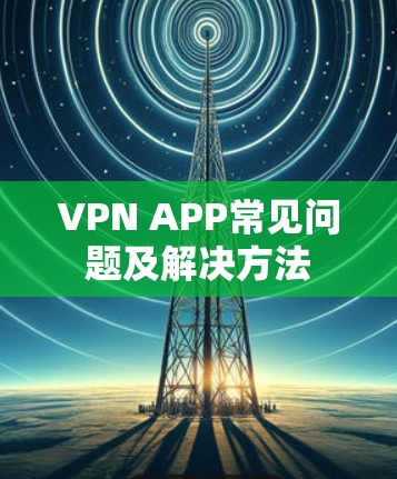 VPN APP常见问题及解决方法 VPN APP常见问题及解决方法