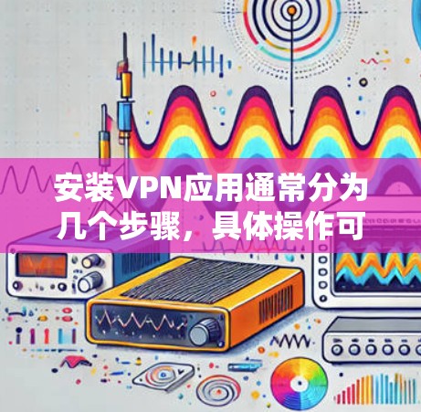 安装VPN应用通常分为几个步骤,具体操作可能因VPN类型和平台不同而有所差异。以下是一般性的步骤指南,适用于大多数VPN应用 安装VPN应用通常分为几个步骤,具体操作可能因VPN类型和平台不同而有所差异。以下是一般性的步骤指南,适用于大多数VPN应用