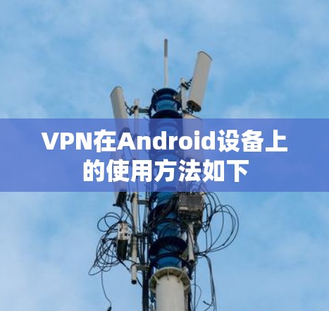 VPN在Android设备上的使用方法如下 VPN在Android设备上的使用方法如下