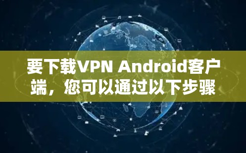 要下载VPN Android客户端,您可以通过以下步骤操作 要下载VPN Android客户端,您可以通过以下步骤操作