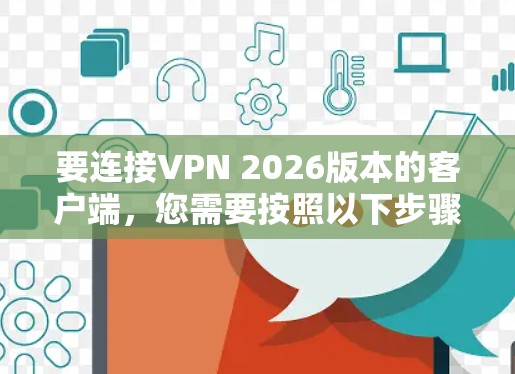 要连接VPN 2026版本的客户端,您需要按照以下步骤操作 要连接VPN 2026版本的客户端,您需要按照以下步骤操作