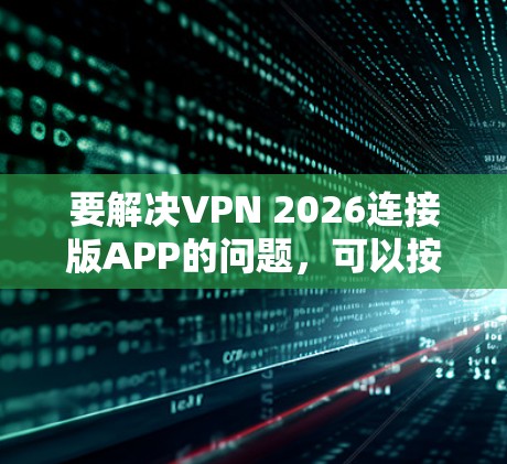 要解决VPN 2026连接版APP的问题,可以按照以下步骤进行 要解决VPN 2026连接版APP的问题,可以按照以下步骤进行