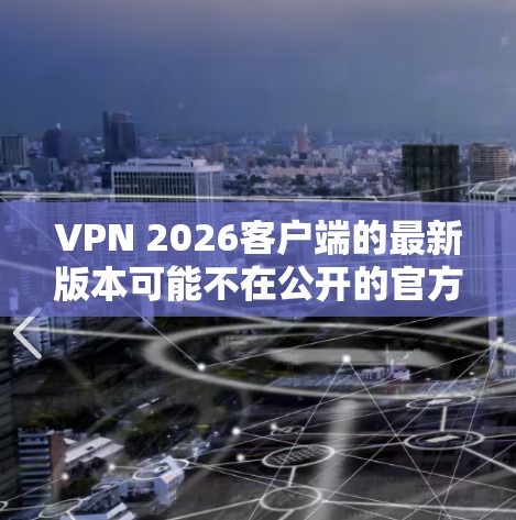 VPN 2026客户端的最新版本可能不在公开的官方资源中,或者可能涉及到某些合法性的问题。建议您通过以下途径获取合法、安全的VPN服务 VPN 2026客户端的最新版本可能不在公开的官方资源中,或者可能涉及到某些合法性的问题。建议您通过以下途径获取合法、安全的VPN服务