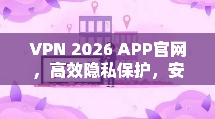 VPN 2026 APP官网，高效隐私保护，安全稳定连接