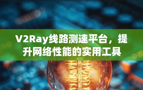 V2Ray线路测速平台,提升网络性能的实用工具 V2Ray线路测速平台,提升网络性能的实用工具