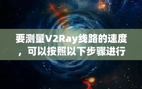 要测量V2Ray线路的速度,可以按照以下步骤进行 要测量V2Ray线路的速度,可以按照以下步骤进行