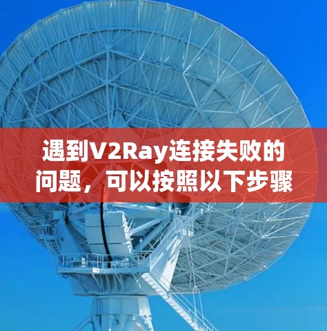 遇到V2Ray连接失败的问题，可以按照以下步骤进行排查和解决