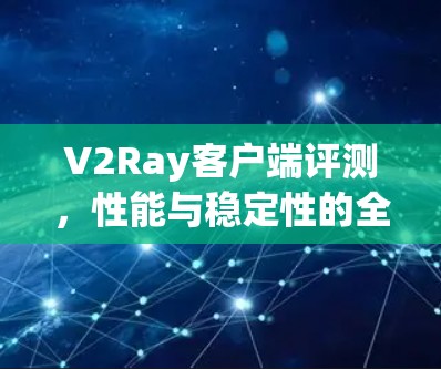 V2Ray客户端评测,性能与稳定性的全面分析 V2Ray客户端评测,性能与稳定性的全面分析