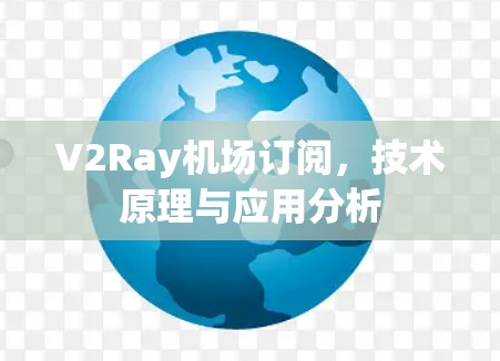 V2Ray机场订阅,技术原理与应用分析 V2Ray机场订阅,技术原理与应用分析