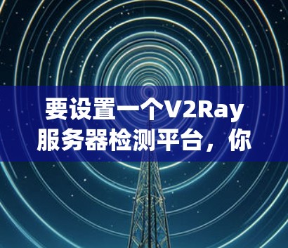 要设置一个V2Ray服务器检测平台,你可以按照以下步骤操作 要设置一个V2Ray服务器检测平台,你可以按照以下步骤操作