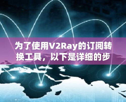 为了使用V2Ray的订阅转换工具,以下是详细的步骤指南 为了使用V2Ray的订阅转换工具,以下是详细的步骤指南