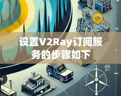 设置V2Ray订阅服务的步骤如下 设置V2Ray订阅服务的步骤如下