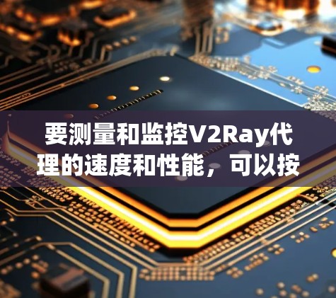 要测量和监控V2Ray代理的速度和性能,可以按照以下步骤进行 要测量和监控V2Ray代理的速度和性能,可以按照以下步骤进行