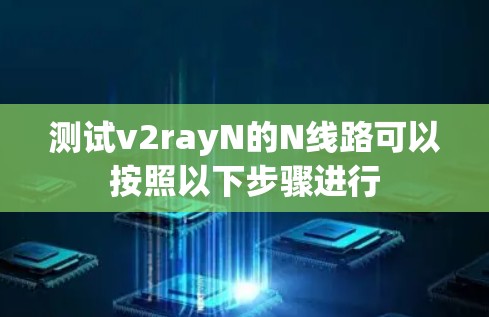 测试v2rayN的N线路可以按照以下步骤进行 测试v2rayN的N线路可以按照以下步骤进行