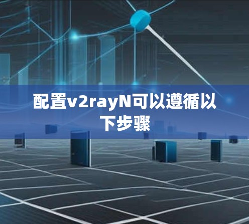 配置v2rayN可以遵循以下步骤 配置v2rayN可以遵循以下步骤