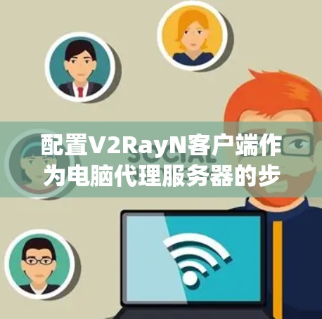 配置V2RayN客户端作为电脑代理服务器的步骤如下 配置V2RayN客户端作为电脑代理服务器的步骤如下