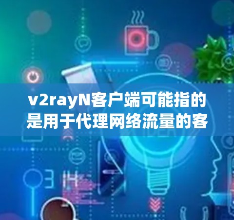 v2rayN客户端可能指的是用于代理网络流量的客户端工具，常用于防止网络监控或访问受限网站。以下是一些相关信息和建议