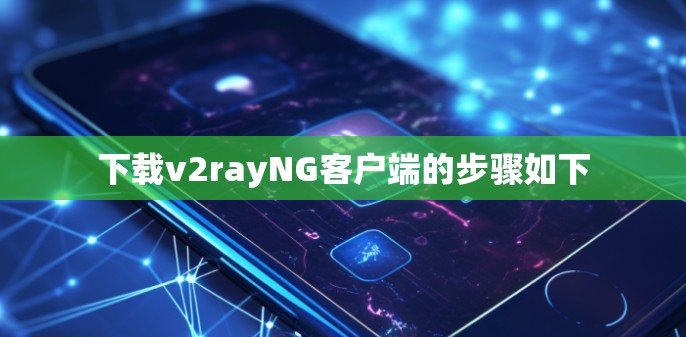 下载v2rayNG客户端的步骤如下 下载v2rayNG客户端的步骤如下