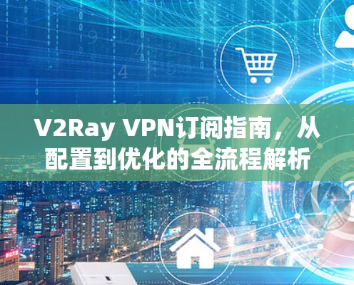 V2Ray VPN订阅指南,从配置到优化的全流程解析 V2Ray VPN订阅指南,从配置到优化的全流程解析