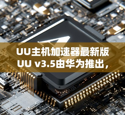 UU主机加速器最新版UU v3.5由华为推出,旨在提升数据处理性能。以下是对该加速器的详细分析 UU主机加速器最新版UU v3.5由华为推出,旨在提升数据处理性能。以下是对该加速器的详细分析
