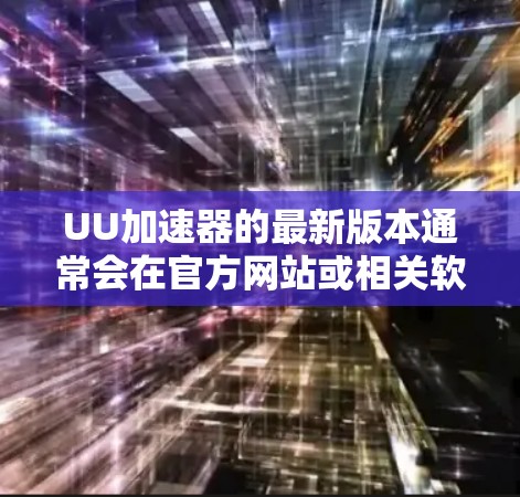 UU加速器的最新版本通常会在官方网站或相关软件平台上发布,建议您前往官方网站查询最新版本信息。以下是关于UU加速器的一些详细信息 UU加速器的最新版本通常会在官方网站或相关软件平台上发布,建议您前往官方网站查询最新版本信息。以下是关于UU加速器的一些详细信息