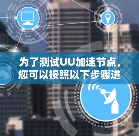 为了测试UU加速节点,您可以按照以下步骤进行 为了测试UU加速节点,您可以按照以下步骤进行