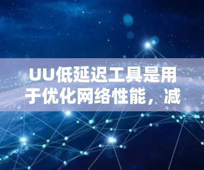 UU低延迟工具是用于优化网络性能,减少数据传输延迟的技术或工具。以下是对其工作原理和应用的详细分析 UU低延迟工具是用于优化网络性能,减少数据传输延迟的技术或工具。以下是对其工作原理和应用的详细分析