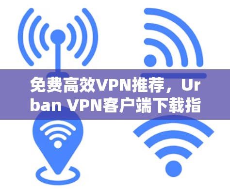 免费高效VPN推荐,Urban VPN客户端下载指南 免费高效VPN推荐,Urban VPN客户端下载指南