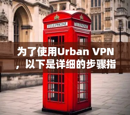 为了使用Urban VPN,以下是详细的步骤指南 为了使用Urban VPN,以下是详细的步骤指南