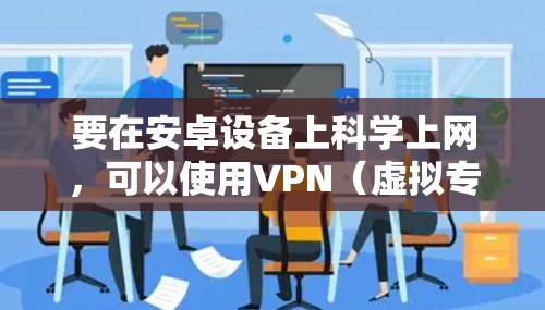 要在安卓设备上科学上网,可以使用VPN(虚拟专用网络)软件来突破网络限制。以下是使用Urban VPN安卓版本进行科学上网的步骤 要在安卓设备上科学上网,可以使用VPN(虚拟专用网络)软件来突破网络限制。以下是使用Urban VPN安卓版本进行科学上网的步骤