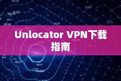 Unlocator VPN下载指南 Unlocator VPN下载指南