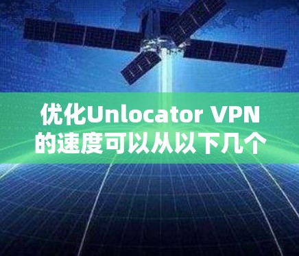 优化Unlocator VPN的速度可以从以下几个方面入手 优化Unlocator VPN的速度可以从以下几个方面入手