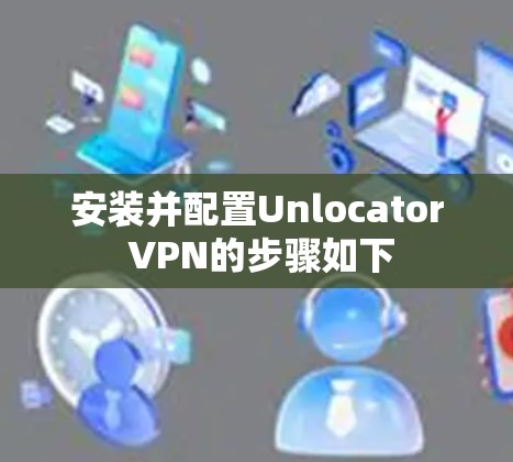 安装并配置Unlocator VPN的步骤如下 安装并配置Unlocator VPN的步骤如下