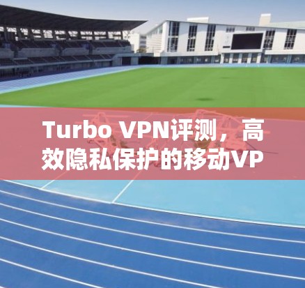 Turbo VPN评测,高效隐私保护的移动VPN体验 Turbo VPN评测,高效隐私保护的移动VPN体验