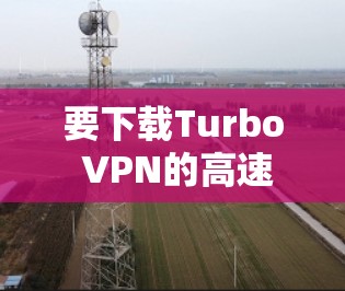 要下载Turbo VPN的高速节点,请按照以下步骤操作 要下载Turbo VPN的高速节点,请按照以下步骤操作