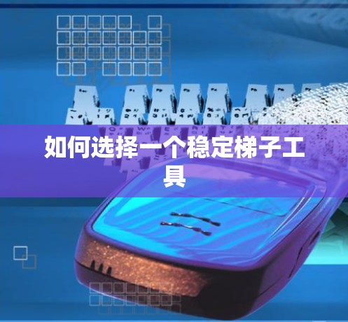 如何选择一个稳定梯子工具 如何选择一个稳定梯子工具