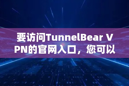 要访问TunnelBear VPN的官网入口,您可以按照以下步骤操作 要访问TunnelBear VPN的官网入口,您可以按照以下步骤操作
