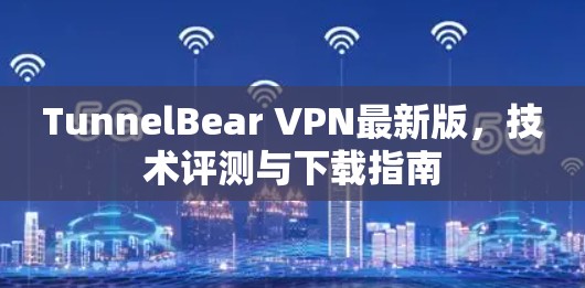 TunnelBear VPN最新版,技术评测与下载指南 TunnelBear VPN最新版,技术评测与下载指南